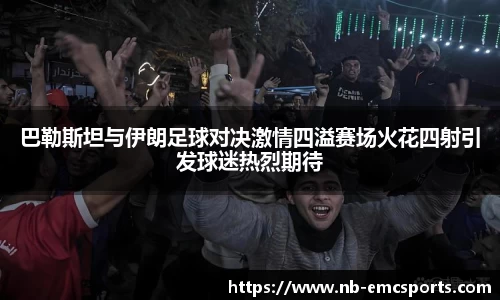 巴勒斯坦与伊朗足球对决激情四溢赛场火花四射引发球迷热烈期待