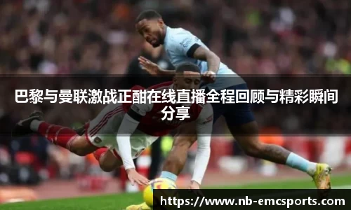 巴黎与曼联激战正酣在线直播全程回顾与精彩瞬间分享