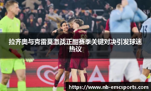 拉齐奥与克雷莫激战正酣赛季关键对决引发球迷热议