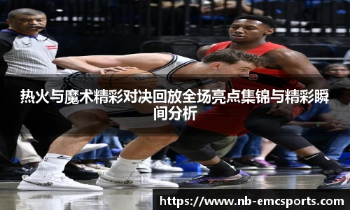热火与魔术精彩对决回放全场亮点集锦与精彩瞬间分析