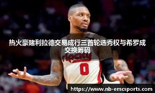 热火豪赌利拉德交易成行三首轮选秀权与希罗成交换筹码