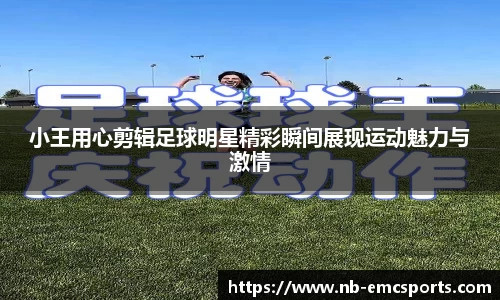 小王用心剪辑足球明星精彩瞬间展现运动魅力与激情
