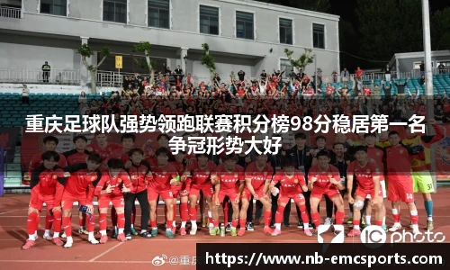 重庆足球队强势领跑联赛积分榜98分稳居第一名争冠形势大好
