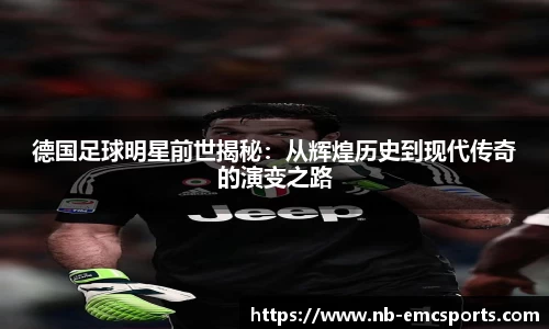 德国足球明星前世揭秘:从辉煌历史到现代传奇的演变之路