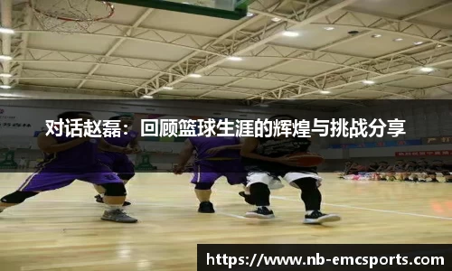 对话赵磊：回顾篮球生涯的辉煌与挑战分享