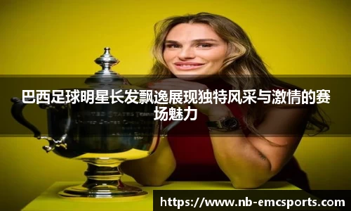 巴西足球明星长发飘逸展现独特风采与激情的赛场魅力