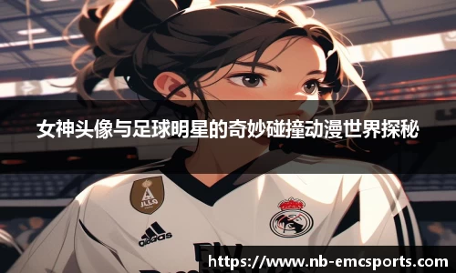 女神头像与足球明星的奇妙碰撞动漫世界探秘
