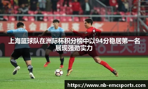 上海篮球队在洲际杯积分榜中以94分稳居第一名展现强劲实力