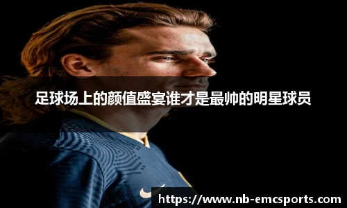 足球场上的颜值盛宴谁才是最帅的明星球员
