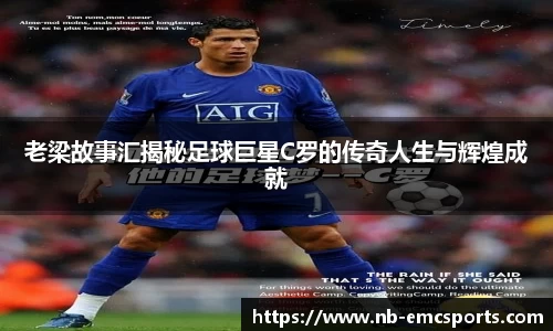 老梁故事汇揭秘足球巨星C罗的传奇人生与辉煌成就